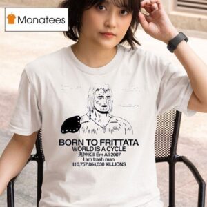 Born To Frittata World Is A Cycle Kill Em All I Am Trah Man T Shirt