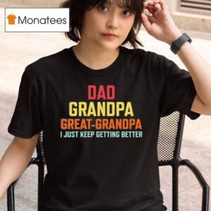 Dad Grandpa Great Grandpa I Just Keep Getting Better T Shirt