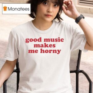 Good Music Makes Me Horny T Shirt
