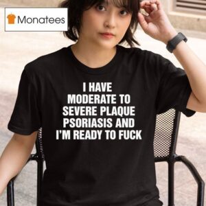 I Have Moderate To Severe Plaque Psoriasis And I M Ready To Fuck T Shirt