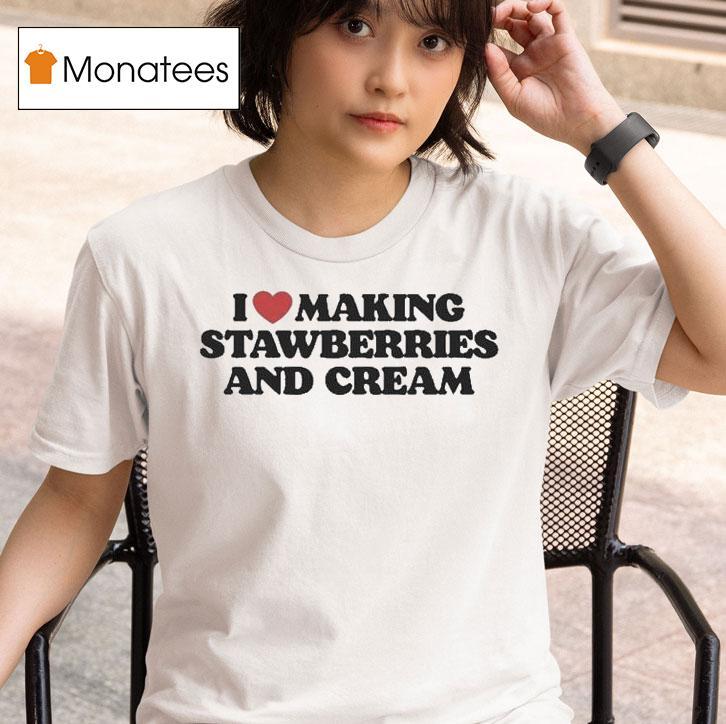 I Love Making Strawberries And Cream T Shirt