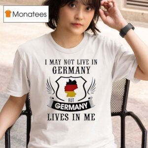 I May Not Live In Germany But Germany Lives In Me T Shirt