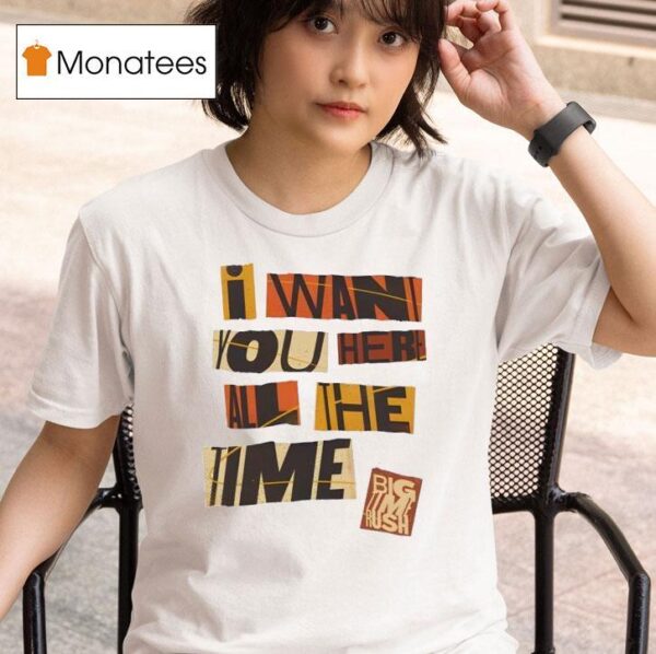 I Want You Here All The Time T Shirt
