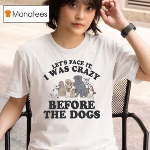 Let S Face It I Was Crazy Before The Dogs T Shirt