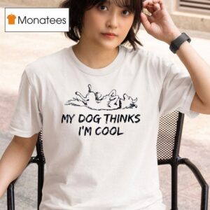 My Dog Thinks I M Cool T Shirt