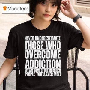 Never Underestimate Those Who Overcome Addiction We Are Some Of The Strongest People You Ll Ever Mee T Shirt