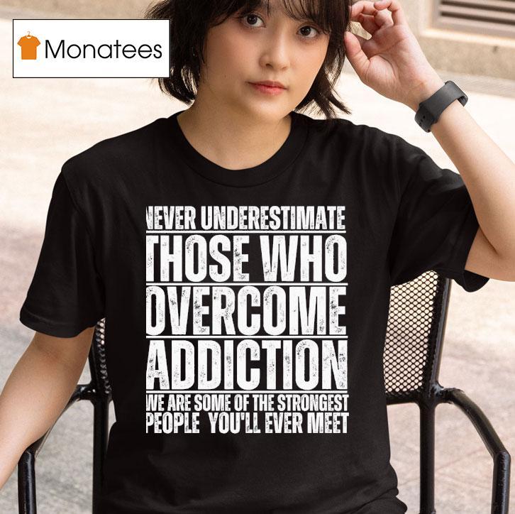Never Underestimate Those Who Overcome Addiction We Are Some Of The Strongest People You Ll Ever Mee T Shirt