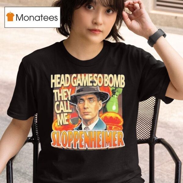 Oppenheimer Head Game So Bomb They Call Me Sloppenheimer T Shirt