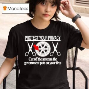 Protect Your Privacy Cut Off The Antenna The Government Puts On Your Tires T Shirt