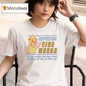 Remember Kids Don T Play With Fireworks Let The Adults Who Have Been Drinking All Day Set Them Off T Shirt