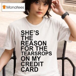 She S The Reason For The Teardrops On My Credit Card T Shirt