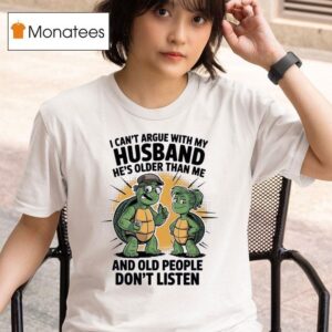 Turtles I Can T Argue With My Husband He S Older Than Me And Old People Don T Listen T Shirt
