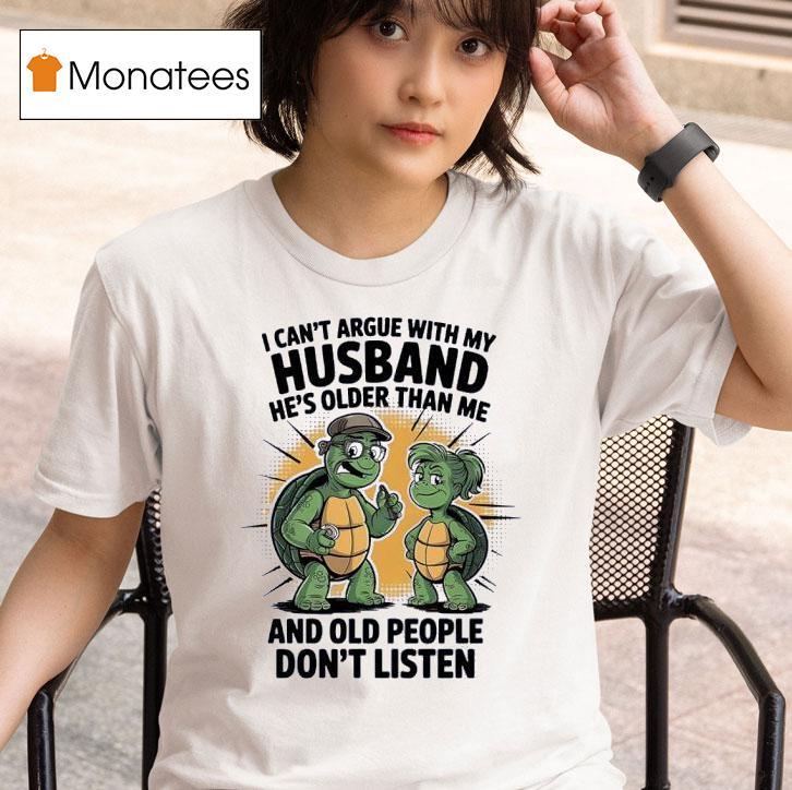 Turtles I Can T Argue With My Husband He S Older Than Me And Old People Don T Listen T Shirt