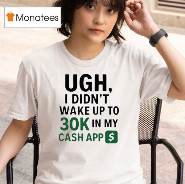 Ugh I Didn T Wake Up To K In My Cash App T Shirt