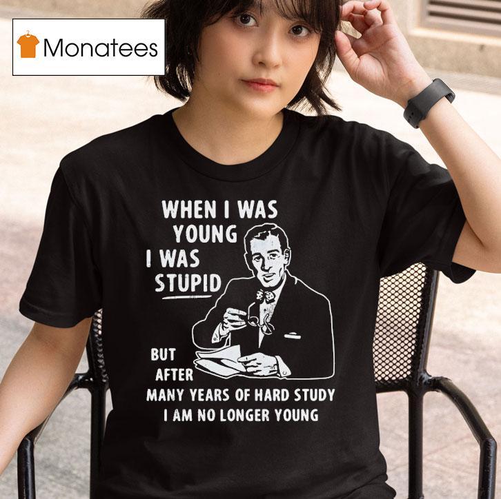 When I Was Young I Was Stpid But After Many Years Of Hand Study I Am No Longer Young T Shirt
