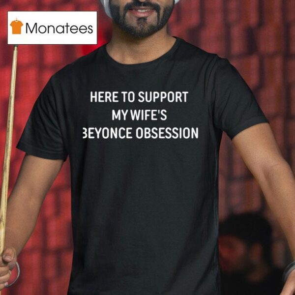Here To Support My Wife S Beyonce Obsession New T Shirt