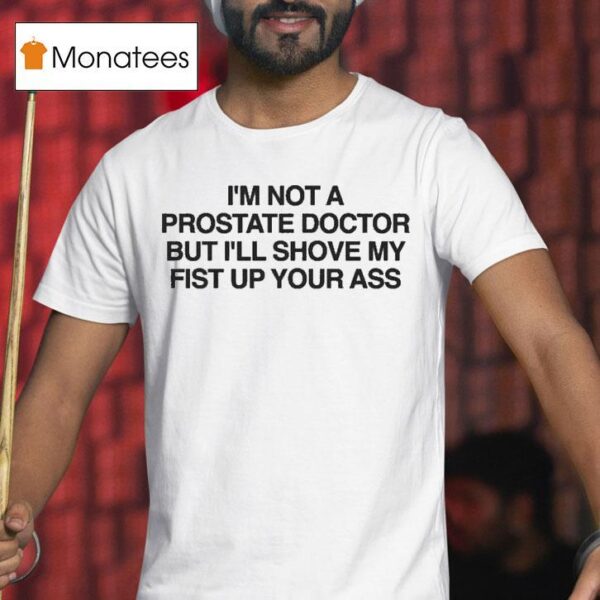 I M Not A Prostate Doctor But I Ll Shove My Fist Up Your Ass T Shirt