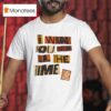 I Want You Here All The Time T Shirt