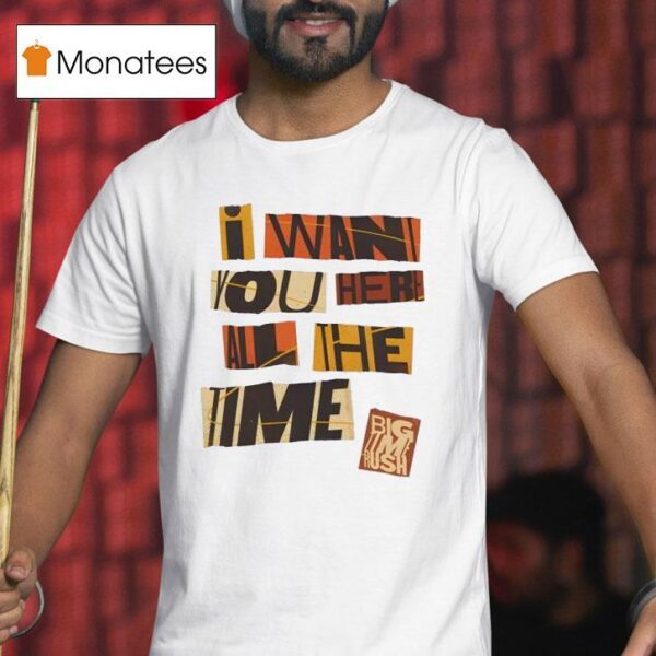 I Want You Here All The Time T Shirt