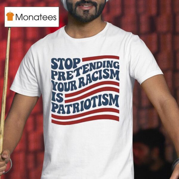 Stop Pretending Your Racism Is Patriotism Usa T Shirt
