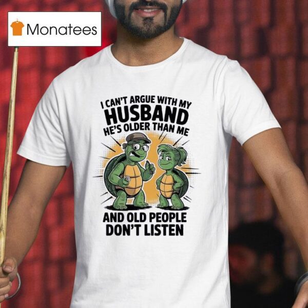 Turtles I Can T Argue With My Husband He S Older Than Me And Old People Don T Listen T Shirt