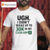 Ugh I Didn T Wake Up To K In My Cash App T Shirt