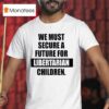 We Must Secure A Future For Libertarian Children T Shirt
