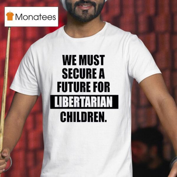 We Must Secure A Future For Libertarian Children T Shirt