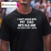 I Can T Argue With My Dad He S Old And Old People Don T Listen T Shirt