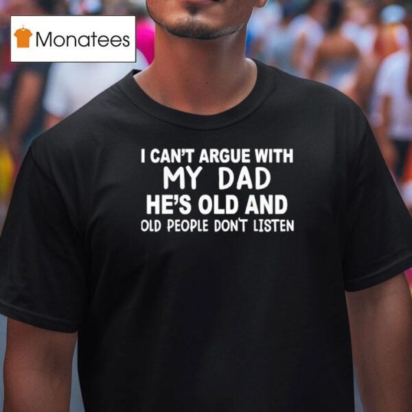 I Can T Argue With My Dad He S Old And Old People Don T Listen T Shirt