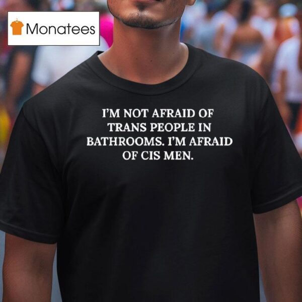 I M Not Afraid Of Trans People In Bathrooms I M Afraid Of Cis Men T Shirt