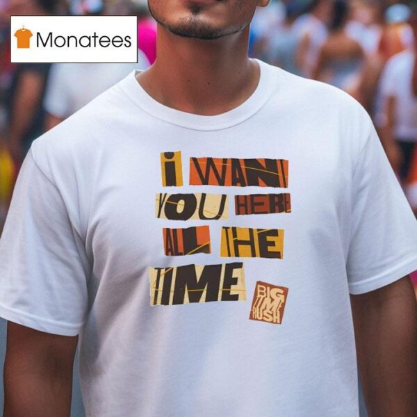 I Want You Here All The Time T Shirt