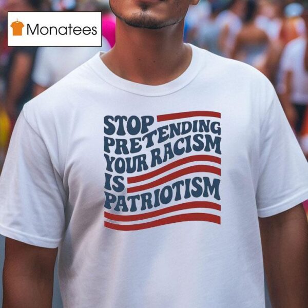 Stop Pretending Your Racism Is Patriotism Usa T Shirt