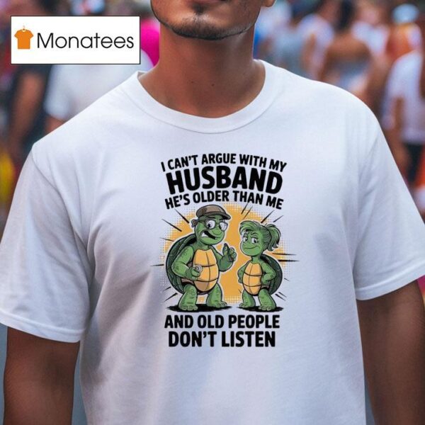 Turtles I Can T Argue With My Husband He S Older Than Me And Old People Don T Listen T Shirt