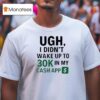 Ugh I Didn T Wake Up To K In My Cash App T Shirt