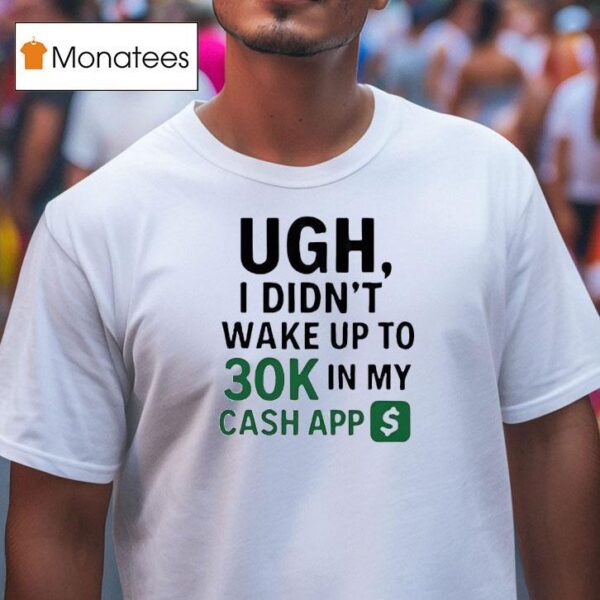 Ugh I Didn T Wake Up To K In My Cash App T Shirt