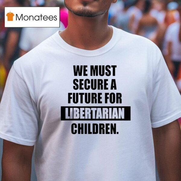 We Must Secure A Future For Libertarian Children T Shirt