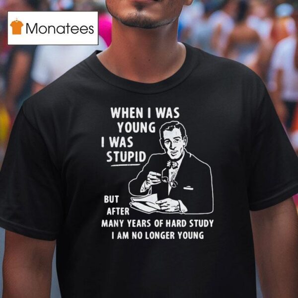 When I Was Young I Was Stpid But After Many Years Of Hand Study I Am No Longer Young T Shirt
