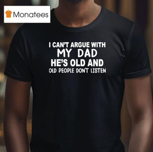 I Can T Argue With My Dad He S Old And Old People Don T Listen T Shirt