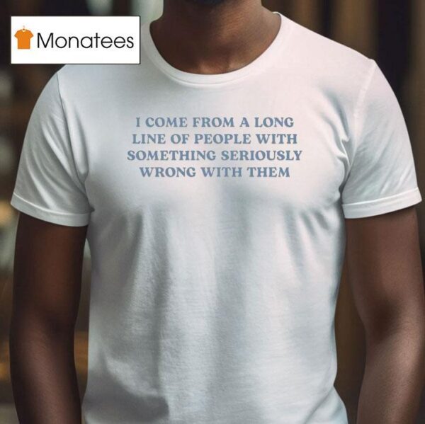 I Come From A Long Line Of People With Something Seriously Wrong With Them T Shirt