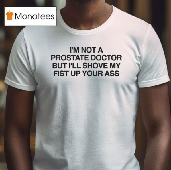 I M Not A Prostate Doctor But I Ll Shove My Fist Up Your Ass T Shirt