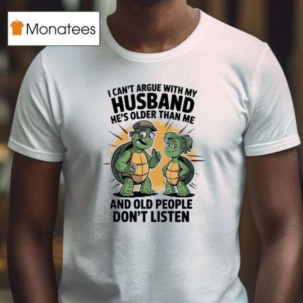 Turtles I Can T Argue With My Husband He S Older Than Me And Old People Don T Listen T Shirt