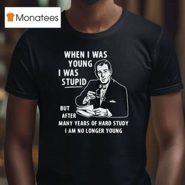 When I Was Young I Was Stpid But After Many Years Of Hand Study I Am No Longer Young T Shirt