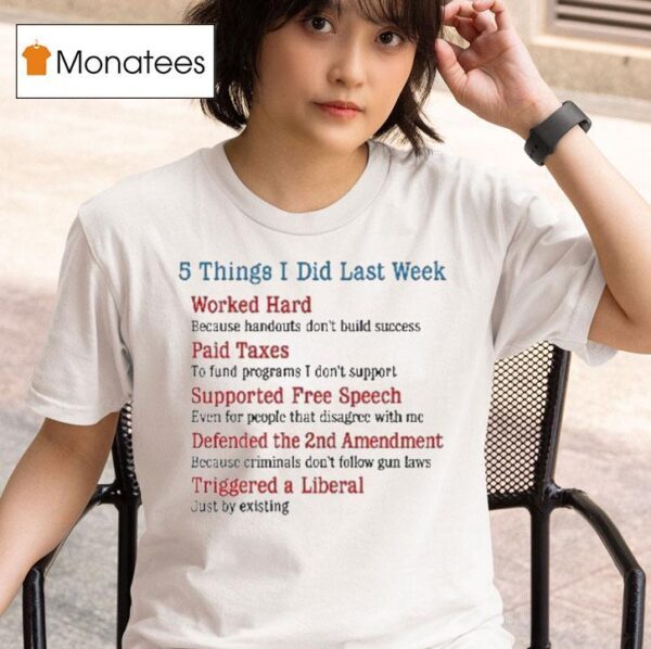 Things I Did Last Week Worked Hard Paid Taxes Supported Free Speech Defended The Nd Amendment Triggered A Liberal T Shirt