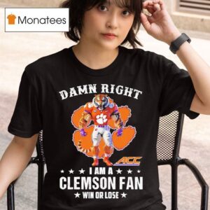 Acc Damn Right I Am A Clemson Tigers Fan Win Or Lose T Shirt