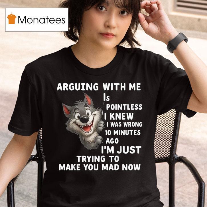 Arguing With Me Is Pointless I Knew I Was Wrong Minutes Ago I M Just Trying To Make You Mad Now Wolf T Shirt