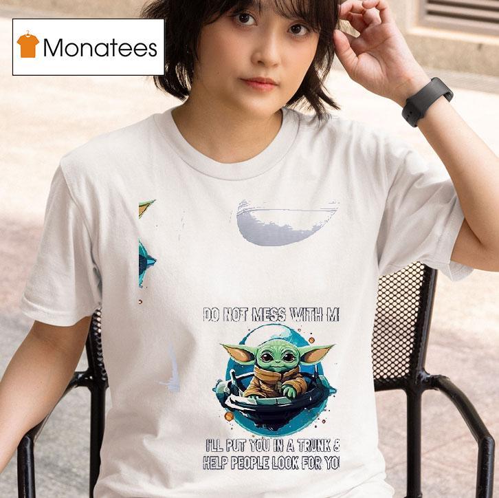 Baby Yoda Do Not Mess With Me I Ll Put You In A Trunk And Help People Look For You T Shirt