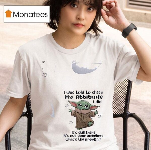 Baby Yoda I Was Told To Check My Attitude I Did It S Still There It S Not Gone Anywhere T Shirt