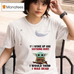 Baby Yoda If I Woke Up And Nothing Hurt I Would Think I Was Dead T Shirt