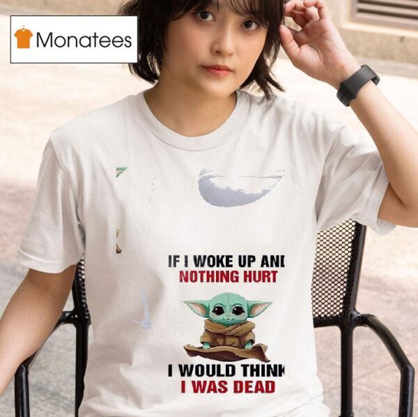 Baby Yoda If I Woke Up And Nothing Hurt I Would Think I Was Dead T Shirt